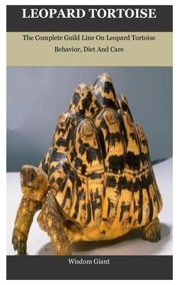 Leopard Tortoise: The Complete Guild Line On Leopard Tortoise Behavior, Diet And Care by Giant, Wisdom