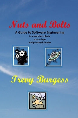 Nuts And Bolts - A Guide to Software Engineering in a world of robots, space ships and prosthetic brains by Burgess, Trevy