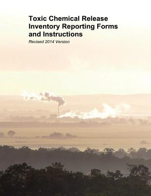Toxic Chemical Release Inventory Reporting Forms and Instructions: Revised 2014 Version by Agency, U. S. Environmental Protection