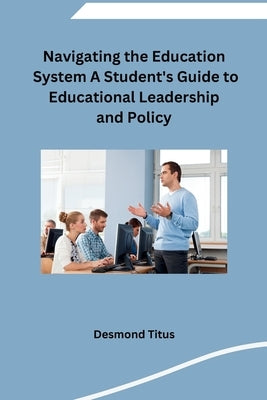 Navigating the Education System A Student's Guide to Educational Leadership and Policy by Desmond Titus