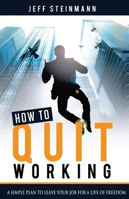 How To Quit Working: A Simple Plan to Leave Your Job for a Life of Freedom by Steinmann, Jeff