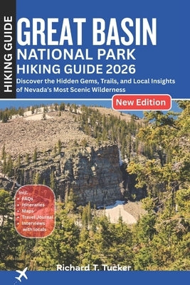 Great Basin National Park Hiking Guide 2026: Discover the Hidden Gems, Trails, and Local Insights of Nevada's Most Scenic Wilderness by Tucker, Richard T.