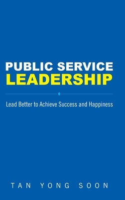 Public Service Leadership: Lead Better to Achieve Success and Happiness by Tan, Yong Soon
