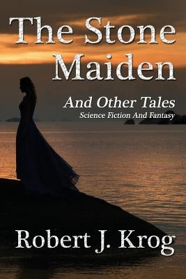 The Stone Maiden and Other Tales by Krog, Robert J.