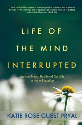 Life of the Mind Interrupted: Essays on Mental Health and Disability in Higher Education by Pryal, Katie Rose Guest