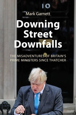 Downing Street Downfalls: The Misadventures of Britain's Prime Ministers Since Thatcher by Garnett, Mark