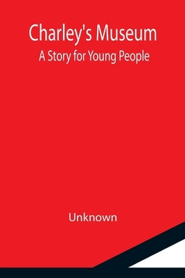 Charley's Museum; A Story for Young People by Unknown