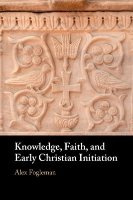 Knowledge, Faith, and Early Christian Initiation by Fogleman, Alex