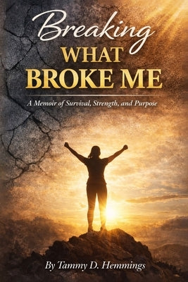 Breaking What Broke Me: A Memoir of Survival, Strength and Purpose by Hemmings, Tammy D.