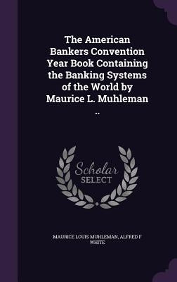 The American Bankers Convention Year Book Containing the Banking Systems of the World by Maurice L. Muhleman .. by Muhleman, Maurice Louis