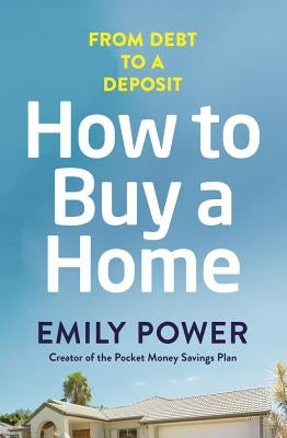 How to Buy a Home: From Debt to a Deposit by Power, Emily