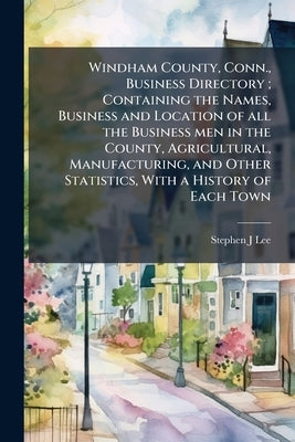 Windham County, Conn., Business Directory; Containing the Names, Business and Location of all the Business men in the County, Agricultural, Manufactur by Lee, Stephen J.