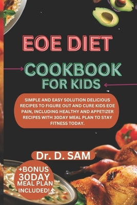 Eoe Diet Cookbook for Kids: Simple and easy solution delicious recipes to figure out and cure kids eoe pain, including healthy and appetizer recip by Sam, D.