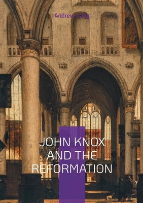 John Knox And The Reformation: The Firebrand Preacher Who Shaped Scotland's Protestant Legacy by Lang, Andrew