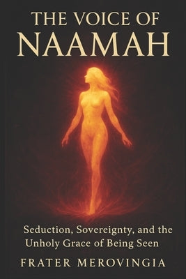 The Voice of Naamah: Seduction, Sovereignty, and the Unholy Grace of Being Seen by Merovingia, Frater
