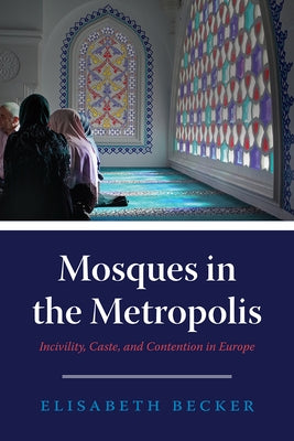 Mosques in the Metropolis: Incivility, Caste, and Contention in Europe by Becker, Elisabeth