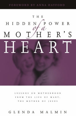 Hidden Power of a Mother's Heart: Lessons on Motherhood from the Life of Mary, the Mother of Jesus by Malmin, Glenda