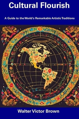 Cultural Flourish: A Guide to the World's Remarkable Artistic Traditions by Brown, Walter Victor