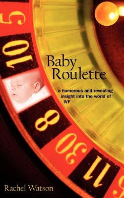 Baby Roulette: A Humorous and Revealing Insight Into the World of Ivf by Watson, Rachel