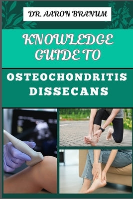 Knowledge Guide to Osteochondritis Dissecans: Essential Manual To Diagnosis, Treatment, And Rehabilitation For Joint Health And Mobility by Branum, Aaron