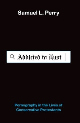 Addicted to Lust: Pornography in the Lives of Conservative Protestants by Perry, Samuel L.