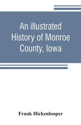 An illustrated history of Monroe County, Iowa: A complete civil, political, and military history of the county, from its earliest period of organizati by Hickenlooper, Frank