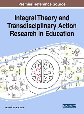 Integral Theory and Transdisciplinary Action Research in Education by Bohac Clarke, Veronika