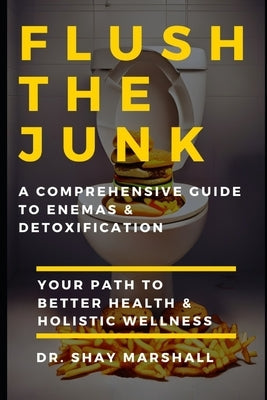 Flush the Junk: A Comprehensive Guide to Enemas & Detoxification: Your Path to Better Health & Holistic Wellness by Marshall, Shay