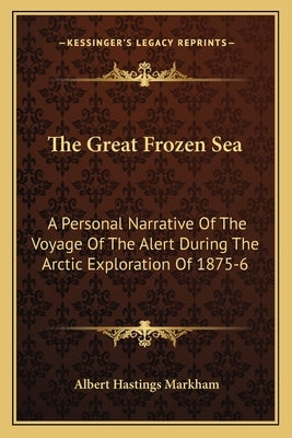 The Great Frozen Sea: A Personal Narrative Of The Voyage Of The Alert During The Arctic Exploration Of 1875-6 by Markham, Albert Hastings