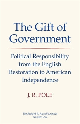 The Gift of Government: Political Responsibility from the English Restoration to American Independence by Pole, J. R.