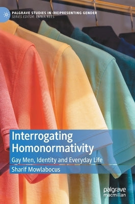 Interrogating Homonormativity: Gay Men, Identity and Everyday Life by Mowlabocus, Sharif