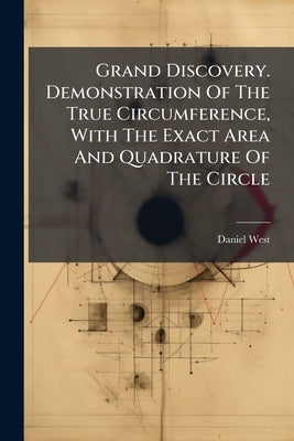 Grand Discovery. Demonstration Of The True Circumference, With The Exact Area And Quadrature Of The Circle by (Geometrician )., Daniel West