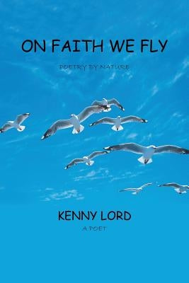 On Faith We Fly: Poetry by Nature by Lord, Kenny