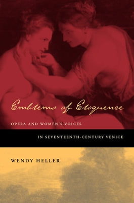 Emblems of Eloquence: Opera and Women's Voices in Seventeenth-Century Venice by Heller, Wendy