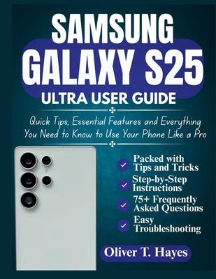 Samsung Galaxy S25 Ultra User Guide: Quick Tips, Essential Features and Everything You Need to Know to Use Your Phone Like a Pro by Hayes, Oliver T.