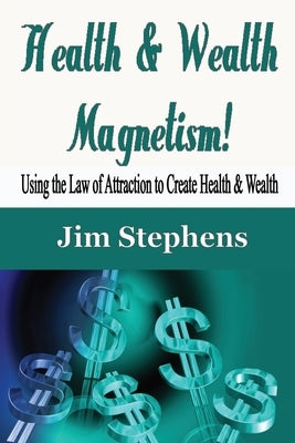 Health & Wealth Magnetism!: Using the Law of Attraction to Create Health & Wealth by Stephens, Jim
