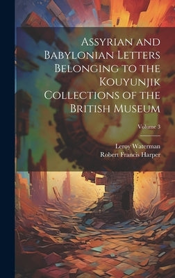 Assyrian and Babylonian Letters Belonging to the Kouyunjik Collections of the British Museum; Volume 3 by Harper, Robert Francis
