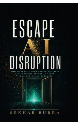 Escape AI Disruption: How to Rebuild Your Career, Business, and Learning Before AI Makes Your Old Skills Obsolete by Sekhar Burra