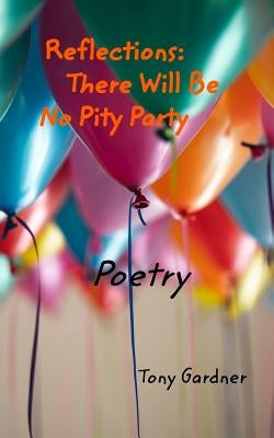 Reflections: There Will Be No Pity Party: Poetry by Gardner, Tony