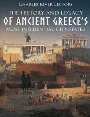 The History and Legacy of Ancient Greece's Most Influential City-States by Charles River Editors