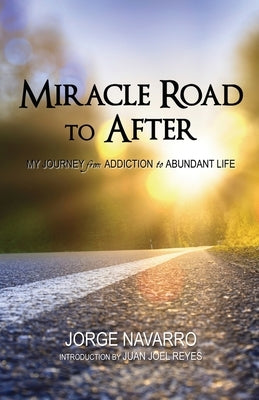 Miracle Road to After: My Journey from Addiction to Abundant Life by Navarro, Jorge