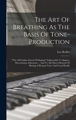 The Art Of Breathing As The Basis Of Tone-production: ("the Old Italian School Of Singing") Indisensable To Singers, Elocutionists, Educators ... And by Kofler, Leo