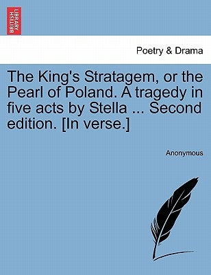 The King's Stratagem, or the Pearl of Poland. a Tragedy in Five Acts by Stella ... Second Edition. [In Verse.] by Anonymous