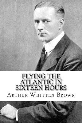 Flying the Atlantic in Sixteen Hours by Brown, Arthur Whitten