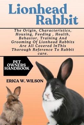 Lionhead Rabbit: The origins, characteristics, housing, feeding, health, behavior, training, and grooming of Lionhead rabbits are all covered in this by W. Wilson, Erica