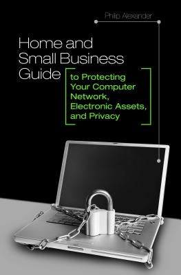 Home and Small Business Guide to Protecting Your Computer Network, Electronic Assets, and Privacy by Alexander, Philip