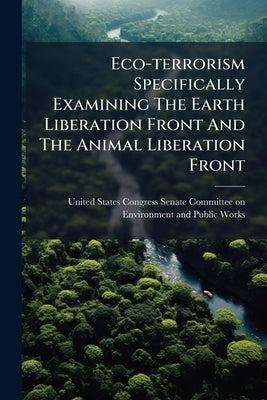 Eco-terrorism Specifically Examining The Earth Liberation Front And The Animal Liberation Front by United States Congress Senate Committ