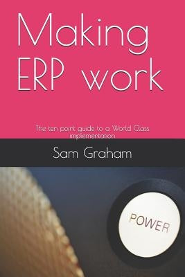 Making ERP work: The ten point guide to a World Class implementation by Graham, Sam