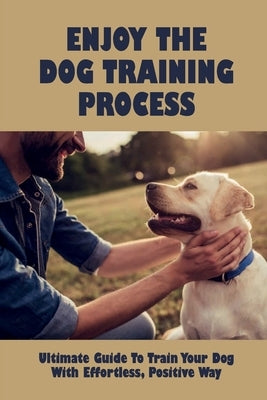 Enjoy The Dog Training Process: Ultimate Guide To Train Your Dog With Effortless, Positive Way: Learn Potty Train Your Puppy by Transou, Rayna