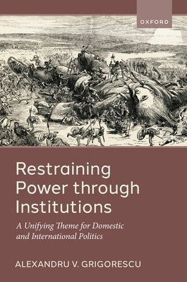 Restraining Power Through Institutions: A Unifying Theme for Domestic and International Politics by Grigorescu, Alexandru V.